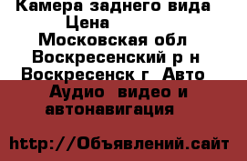 Камера заднего вида › Цена ­ 2 000 - Московская обл., Воскресенский р-н, Воскресенск г. Авто » Аудио, видео и автонавигация   